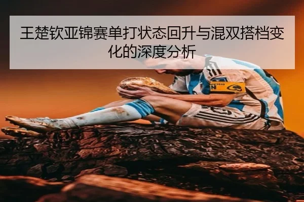 王楚钦亚锦赛单打状态回升与混双搭档变化的深度分析（1xBETAPP）